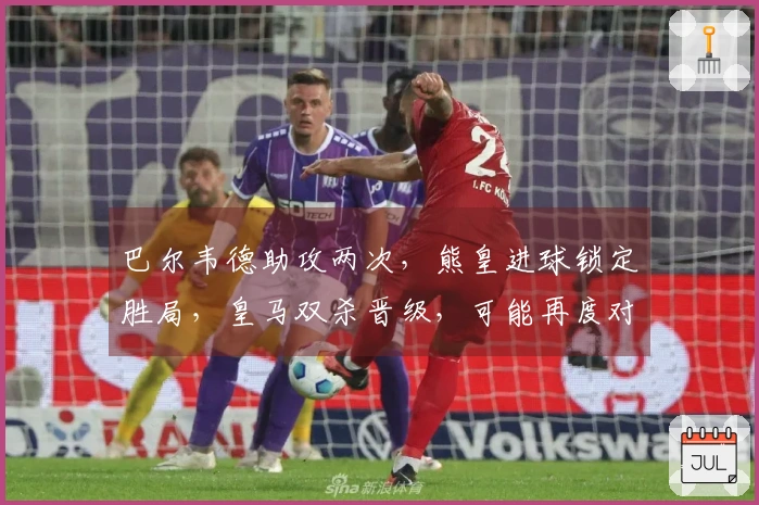 巴尔韦德助攻两次，熊皇进球锁定胜局，皇马双杀晋级，可能再度对阵曼城