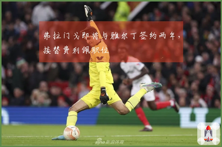 弗拉门戈即将与雅尔丁签约两年，接替费利佩职位