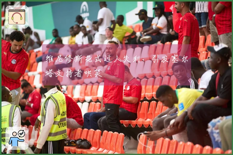 维尼修斯花式过人失利，引发塞尔塔支持者哄笑