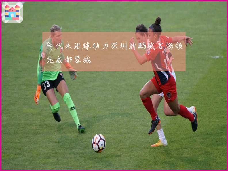 阿代米进球助力深圳新鹏城客场领先成都蓉城