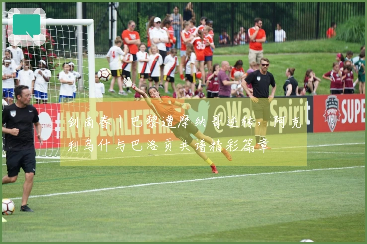 剑南春丨巴黎遭摩纳哥逆转，阿克利乌什与巴洛贡共谱精彩篇章