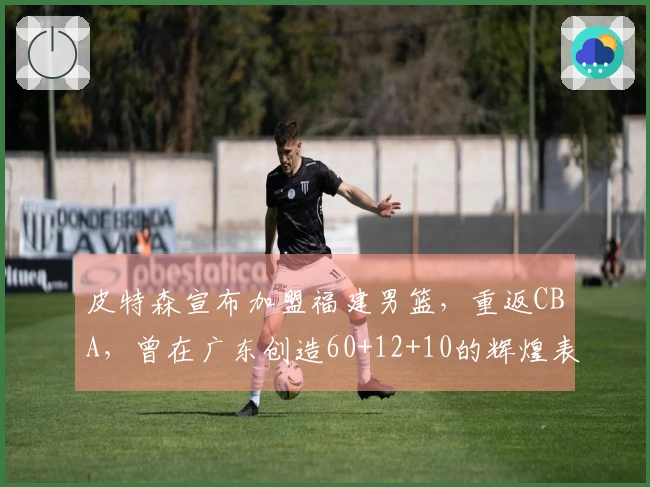 皮特森宣布加盟福建男篮，重返CBA，曾在广东创造60+12+10的辉煌表现