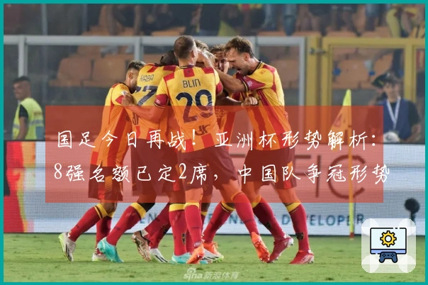 国足今日再战！亚洲杯形势解析：8强名额已定2席，中国队争冠形势严峻