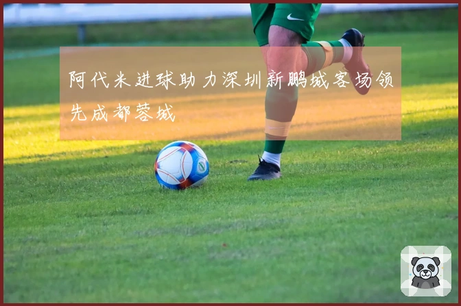 阿代米进球助力深圳新鹏城客场领先成都蓉城