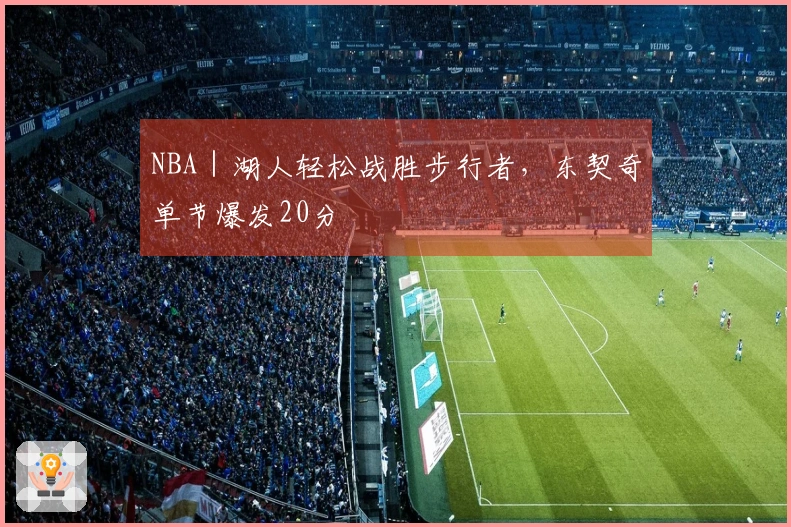 NBA｜湖人轻松战胜步行者，东契奇单节爆发20分