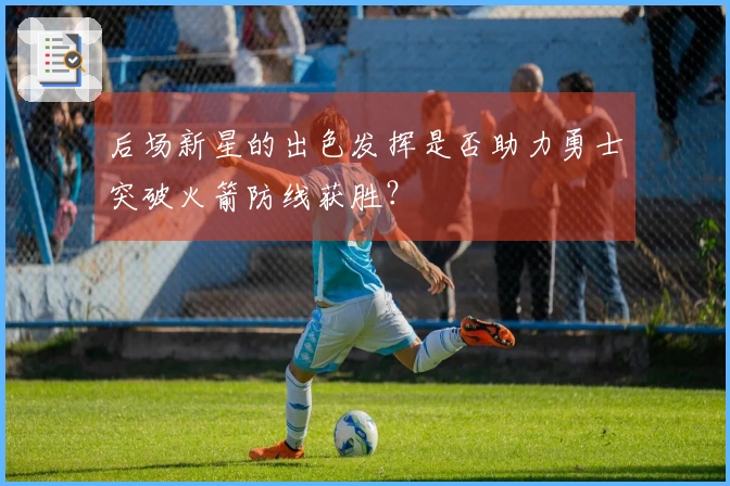 后场新星的出色发挥是否助力勇士突破火箭防线获胜？