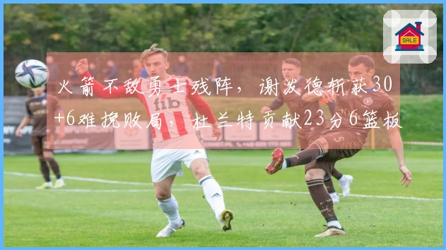 火箭不敌勇士残阵，谢泼德斩获30+6难挽败局，杜兰特贡献23分6篮板