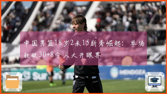 中国男篮18岁2米15新秀崛起：单场狂砍30+8令人大开眼界