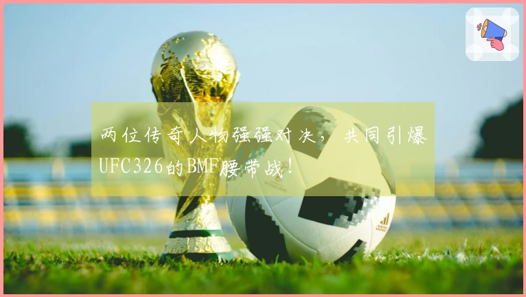 两位传奇人物强强对决，共同引爆UFC326的BMF腰带战！