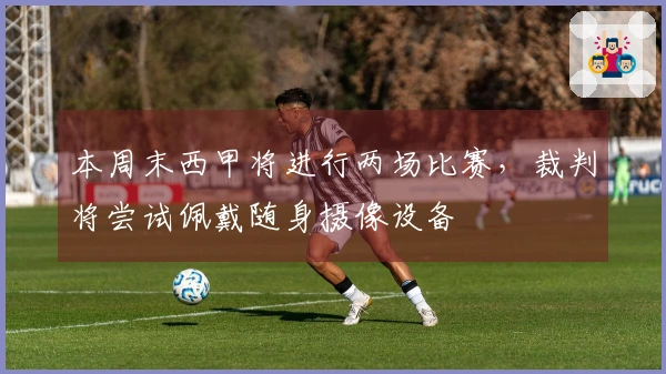 本周末西甲将进行两场比赛，裁判将尝试佩戴随身摄像设备