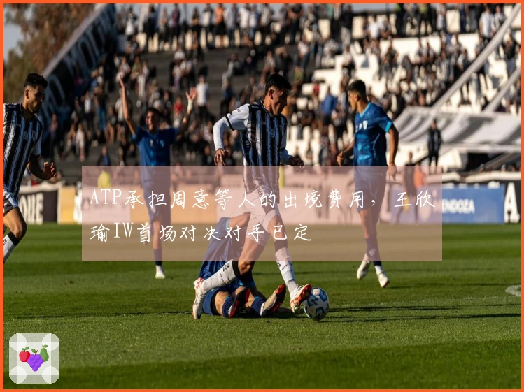 ATP承担周意等人的出境费用，王欣瑜IW首场对决对手已定