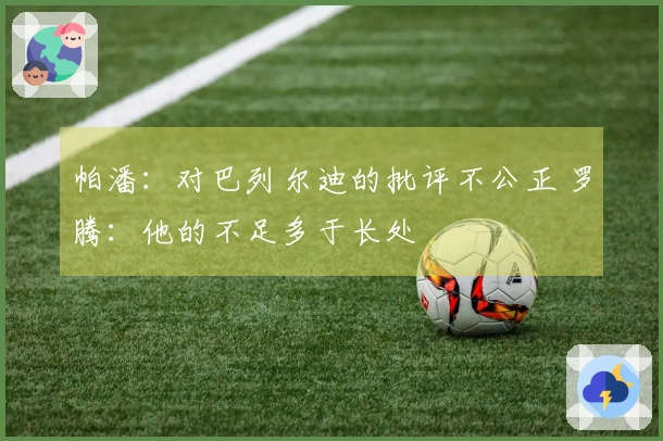 帕潘：对巴列尔迪的批评不公正 罗腾：他的不足多于长处