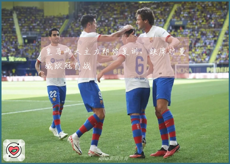 皇马两大主力即将复训，缺席对曼城欧冠首战