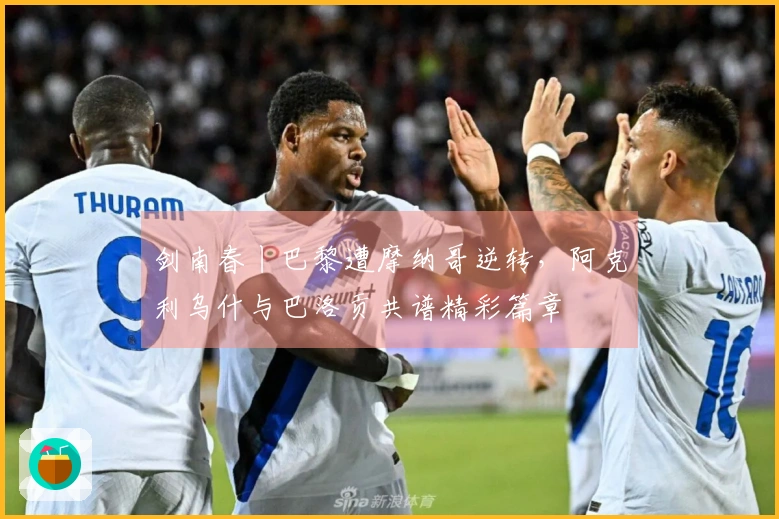 剑南春丨巴黎遭摩纳哥逆转，阿克利乌什与巴洛贡共谱精彩篇章