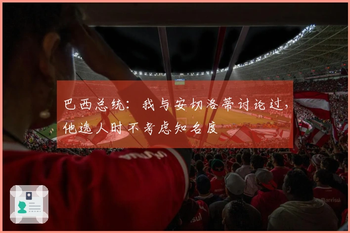 巴西总统：我与安切洛蒂讨论过，他选人时不考虑知名度