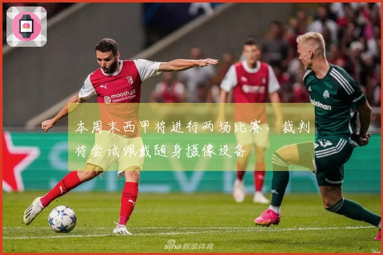 本周末西甲将进行两场比赛，裁判将尝试佩戴随身摄像设备