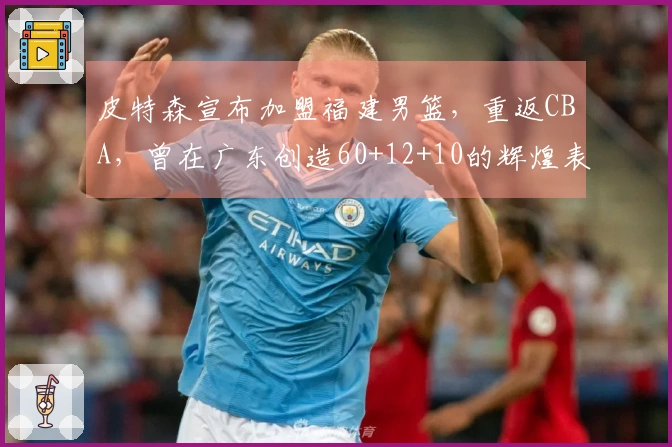 皮特森宣布加盟福建男篮，重返CBA，曾在广东创造60+12+10的辉煌表现