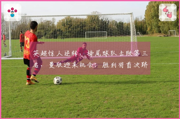 英超惊人逆转，榜尾球队击败第三名，曼联迎来机会：胜利将首次跻身前3名