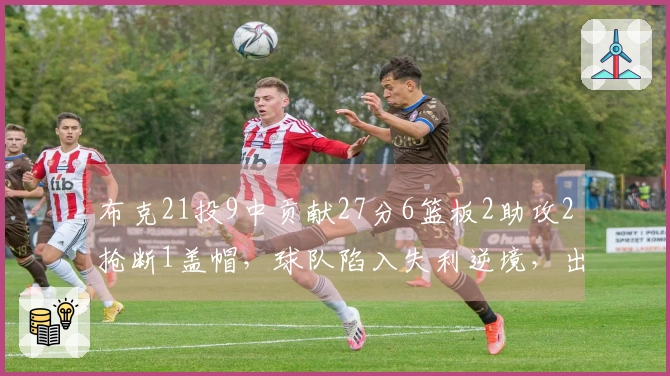 布克21投9中贡献27分6篮板2助攻2抢断1盖帽，球队陷入失利逆境，出现4次失误