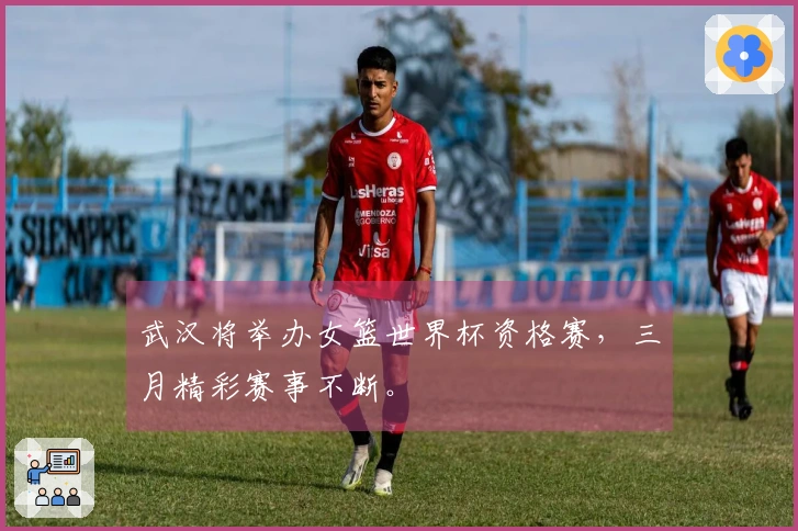 武汉将举办女篮世界杯资格赛，三月精彩赛事不断。