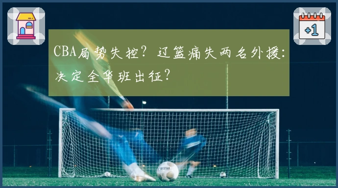 CBA局势失控？辽篮痛失两名外援：决定全华班出征？