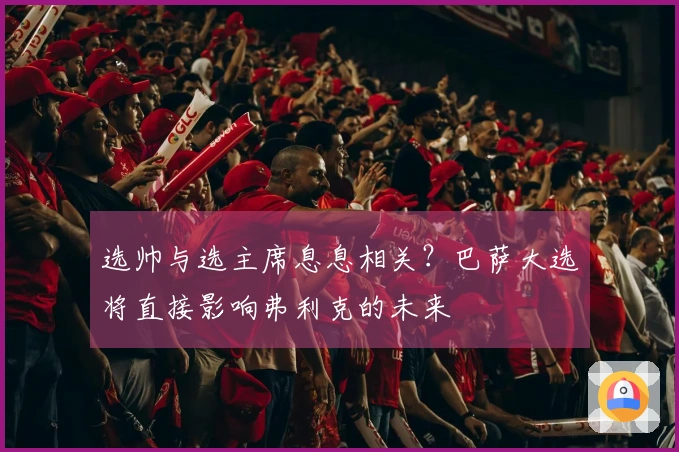 选帅与选主席息息相关？巴萨大选将直接影响弗利克的未来