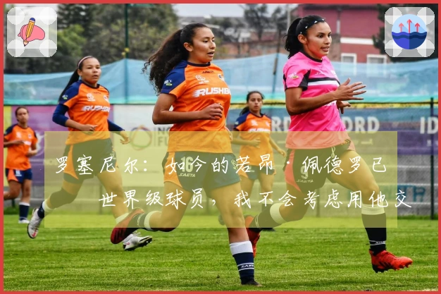 罗塞尼尔：如今的若昂·佩德罗已是世界级球员，我不会考虑用他交换任何人