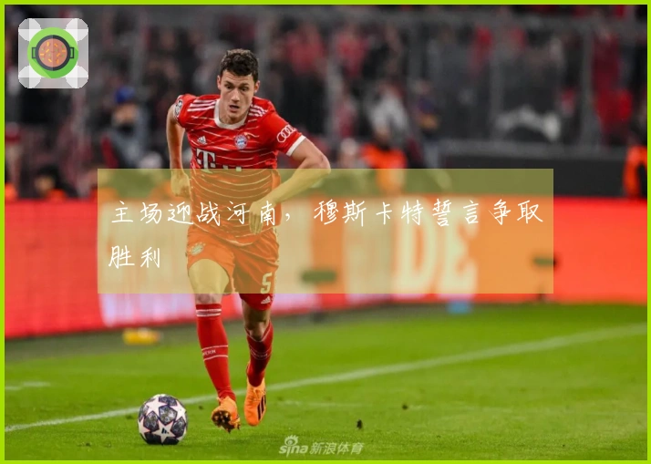 主场迎战河南，穆斯卡特誓言争取胜利