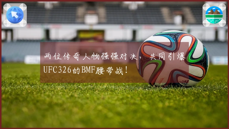 两位传奇人物强强对决，共同引爆UFC326的BMF腰带战！