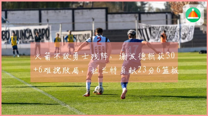 火箭不敌勇士残阵，谢泼德斩获30+6难挽败局，杜兰特贡献23分6篮板