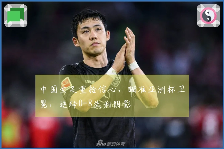 中国女足重拾信心，瞄准亚洲杯卫冕，逆转0-8失利阴影